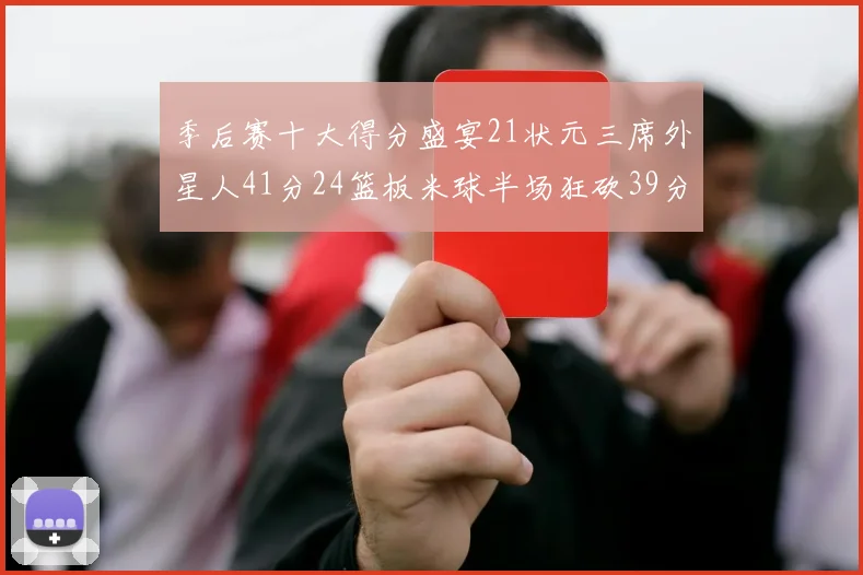 季后赛十大得分盛宴21状元三席外星人41分24篮板米球半场狂砍39分