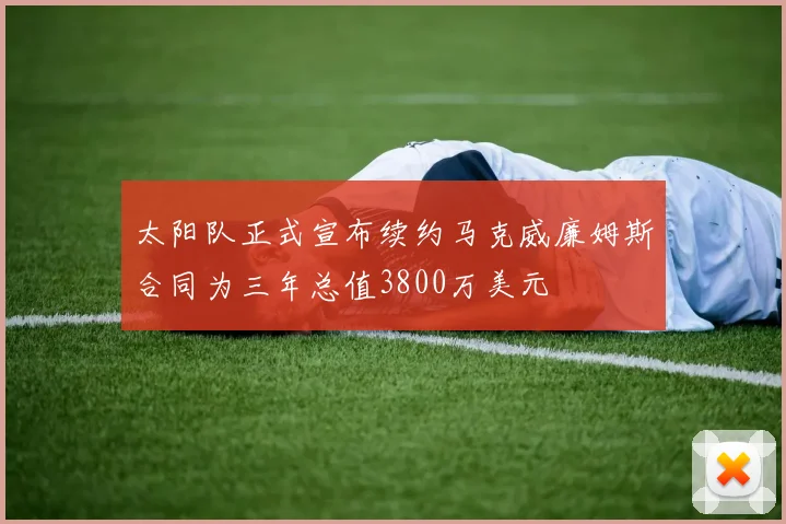太阳队正式宣布续约马克威廉姆斯合同为三年总值3800万美元