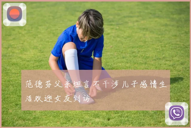 范德芬父亲坦言不干涉儿子感情生活欢迎女友到访