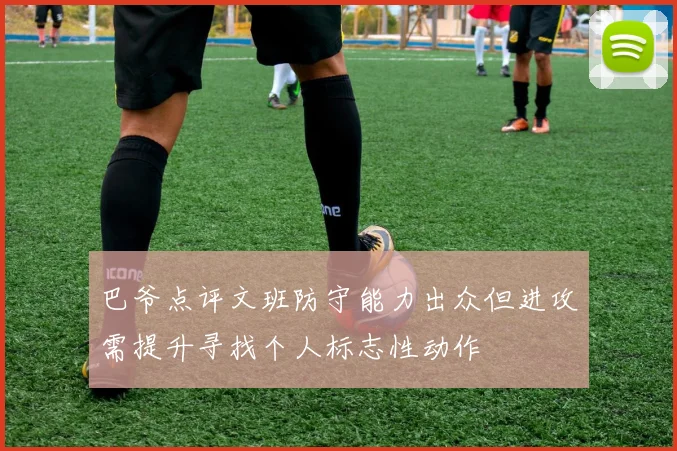 巴爷点评文班防守能力出众但进攻需提升寻找个人标志性动作