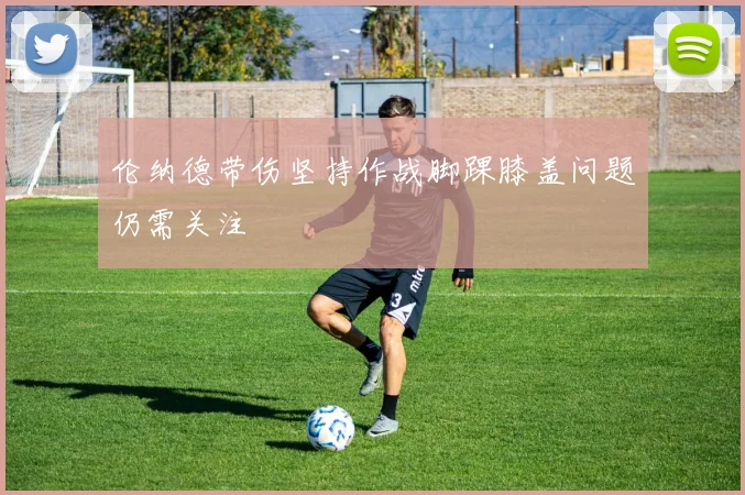 伦纳德带伤坚持作战脚踝膝盖问题仍需关注