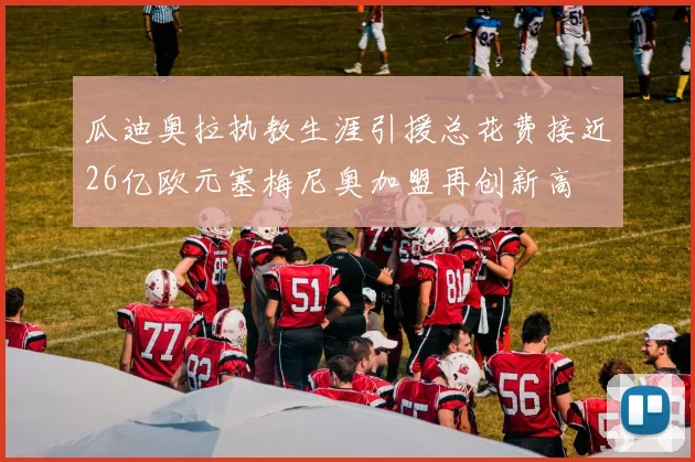 瓜迪奥拉执教生涯引援总花费接近26亿欧元塞梅尼奥加盟再创新高