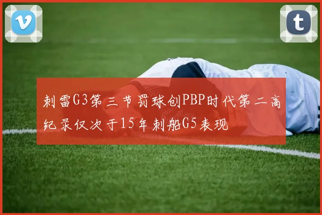 刺雷G3第三节罚球创PBP时代第二高纪录仅次于15年刺船G5表现