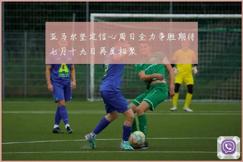 亚马尔坚定信心周日全力争胜期待七月十九日再度相聚