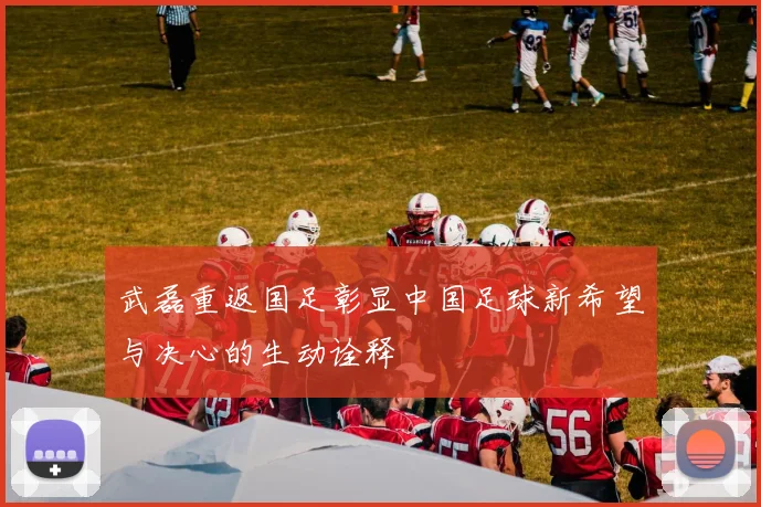 武磊重返国足彰显中国足球新希望与决心的生动诠释