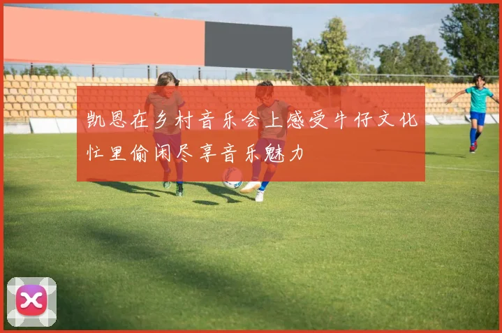 凯恩在乡村音乐会上感受牛仔文化忙里偷闲尽享音乐魅力