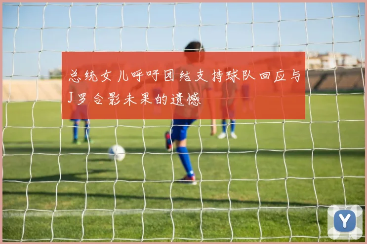 总统女儿呼吁团结支持球队回应与J罗合影未果的遗憾