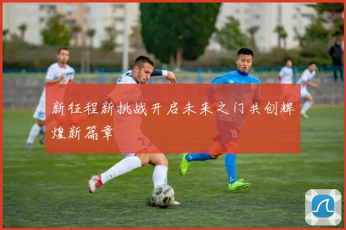 新征程新挑战开启未来之门共创辉煌新篇章