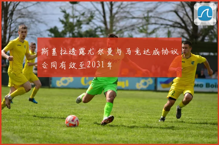 斯基拉透露尤尔曼与马竞达成协议合同有效至2031年