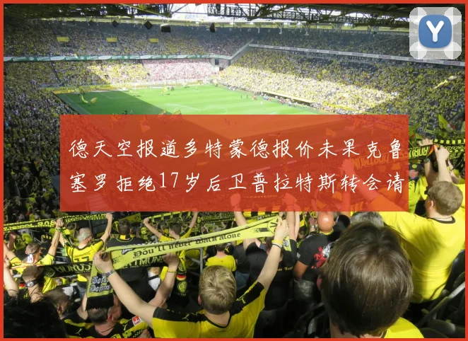 德天空报道多特蒙德报价未果克鲁塞罗拒绝17岁后卫普拉特斯转会请求