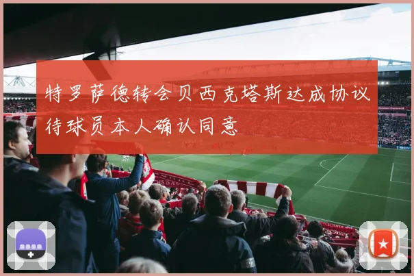 特罗萨德转会贝西克塔斯达成协议待球员本人确认同意