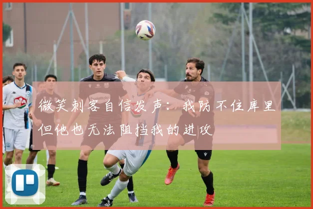 微笑刺客自信发声：我防不住库里但他也无法阻挡我的进攻