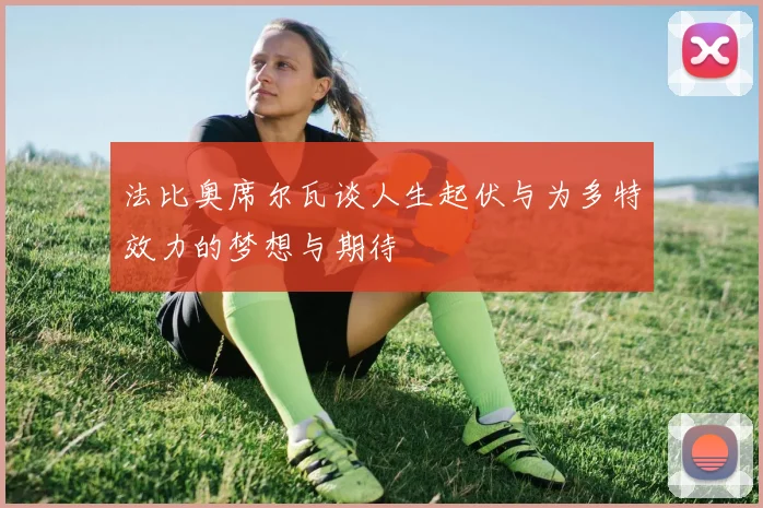 法比奥席尔瓦谈人生起伏与为多特效力的梦想与期待