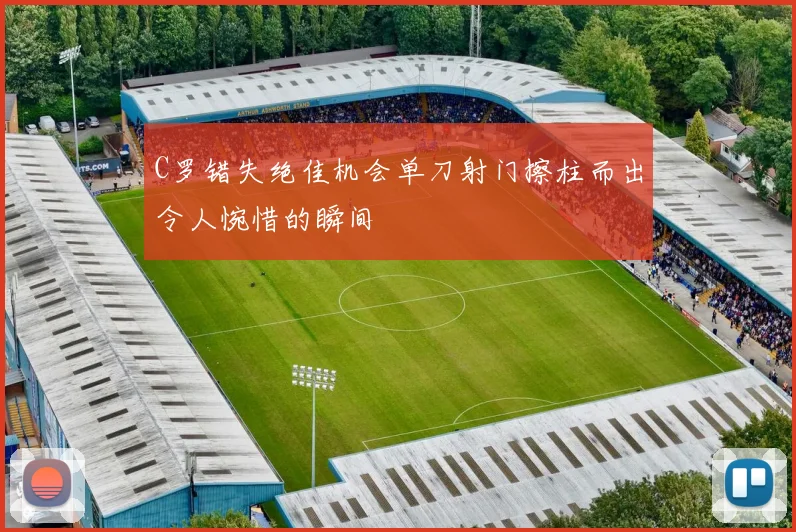 C罗错失绝佳机会单刀射门擦柱而出令人惋惜的瞬间