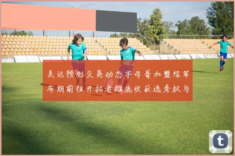美记预测交易动态字母哥加盟绿军布朗前往开拓者雄鹿收获选秀权与年轻球员