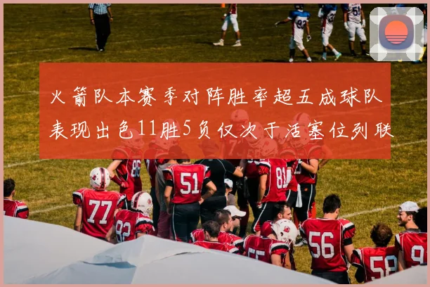 火箭队本赛季对阵胜率超五成球队表现出色11胜5负仅次于活塞位列联盟第二