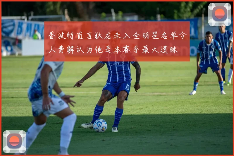 香波特直言狄龙未入全明星名单令人费解认为他是本赛季最大遗珠