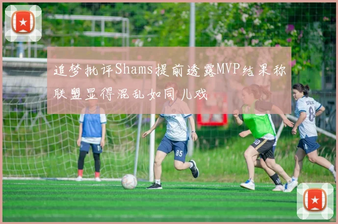 追梦批评Shams提前透露MVP结果称联盟显得混乱如同儿戏