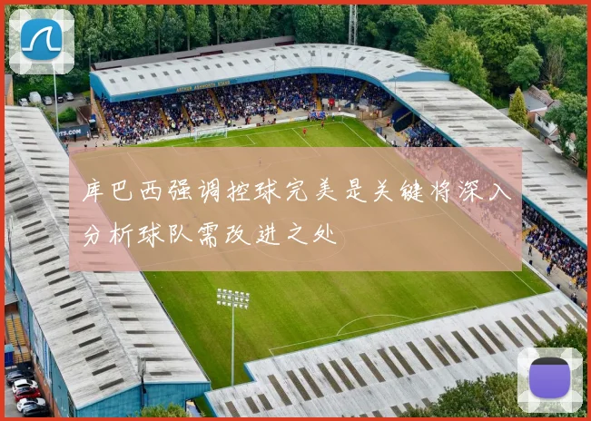 库巴西强调控球完美是关键将深入分析球队需改进之处