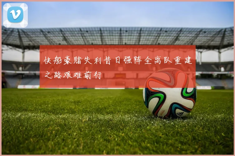 快船豪赌失利昔日强阵全离队重建之路艰难前行