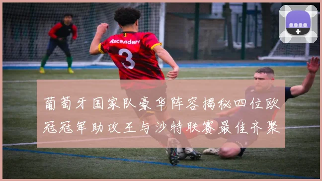 葡萄牙国家队豪华阵容揭秘四位欧冠冠军助攻王与沙特联赛最佳齐聚一堂