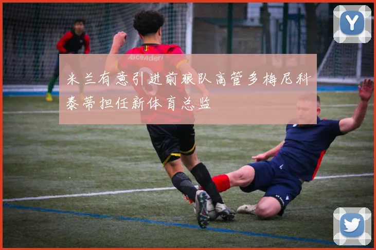 米兰有意引进前狼队高管多梅尼科泰蒂担任新体育总监