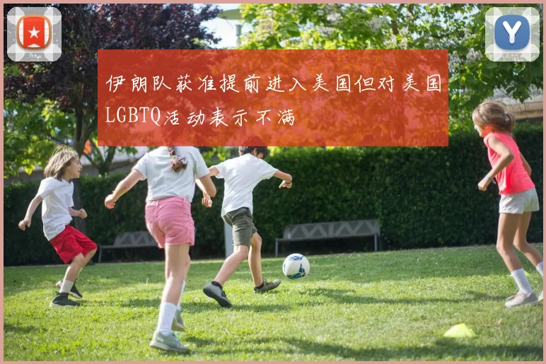伊朗队获准提前进入美国但对美国LGBTQ活动表示不满