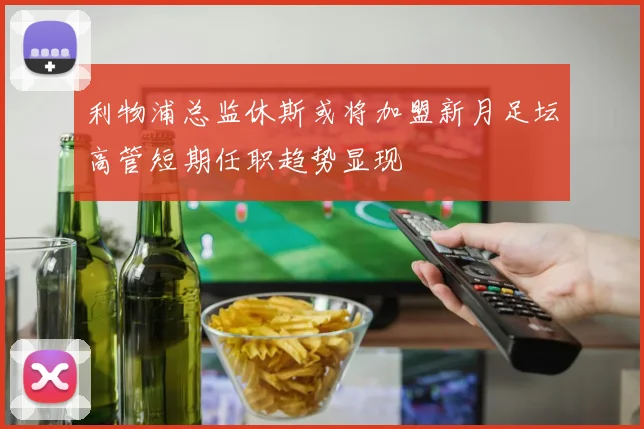 利物浦总监休斯或将加盟新月足坛高管短期任职趋势显现