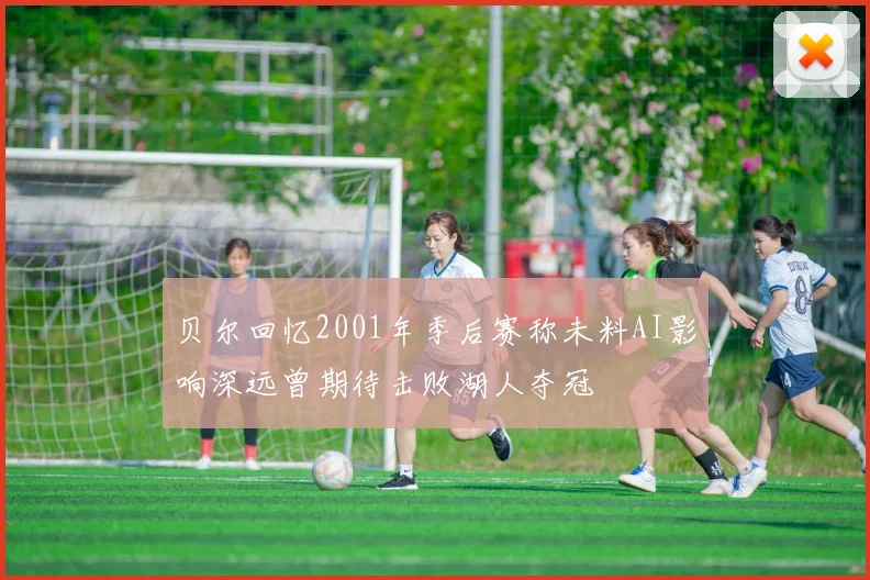贝尔回忆2001年季后赛称未料AI影响深远曾期待击败湖人夺冠