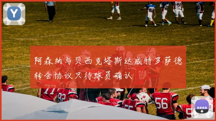 阿森纳与贝西克塔斯达成特罗萨德转会协议只待球员确认