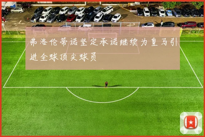 弗洛伦蒂诺坚定承诺继续为皇马引进全球顶尖球员