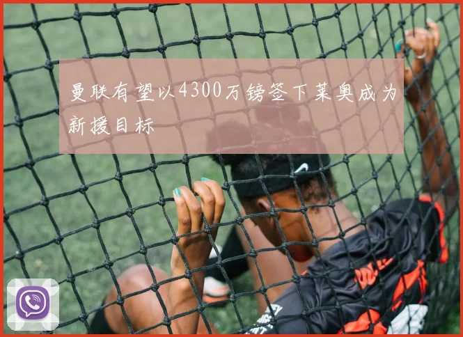 曼联有望以4300万镑签下莱奥成为新援目标