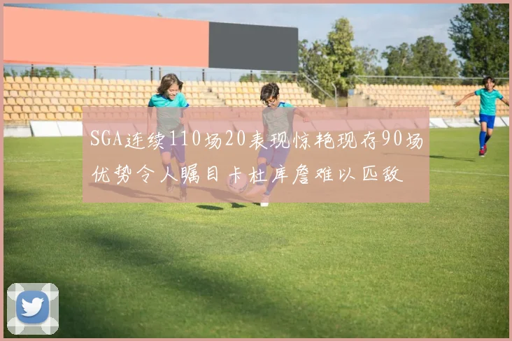 SGA连续110场20表现惊艳现存90场优势令人瞩目卡杜库詹难以匹敌