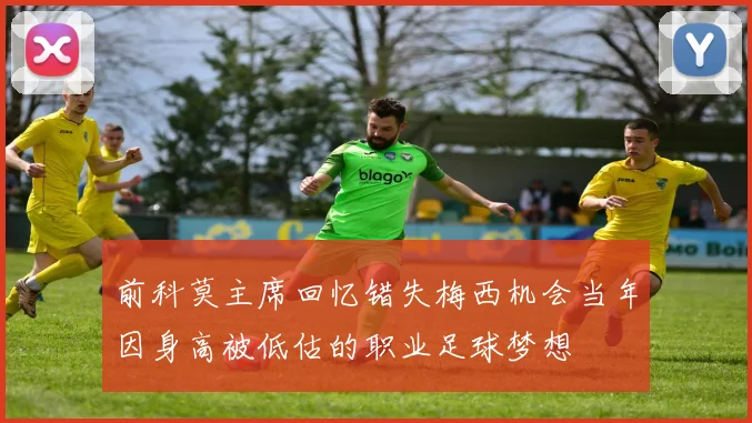 前科莫主席回忆错失梅西机会当年因身高被低估的职业足球梦想