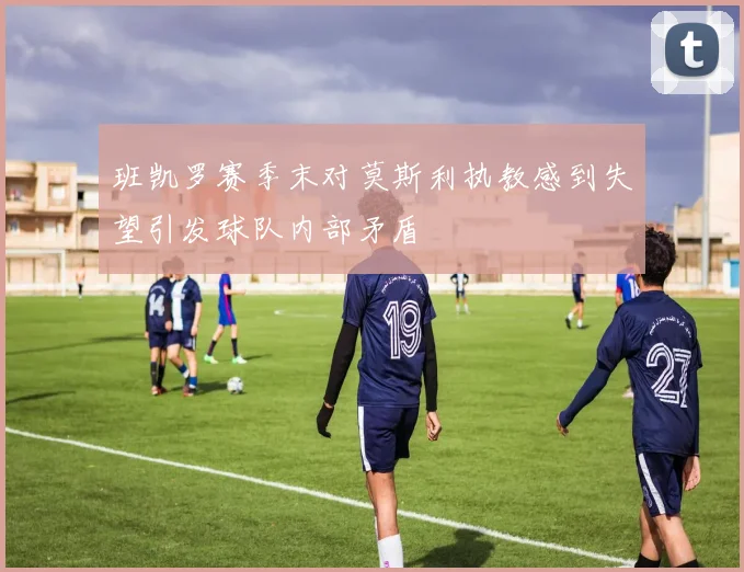 班凯罗赛季末对莫斯利执教感到失望引发球队内部矛盾