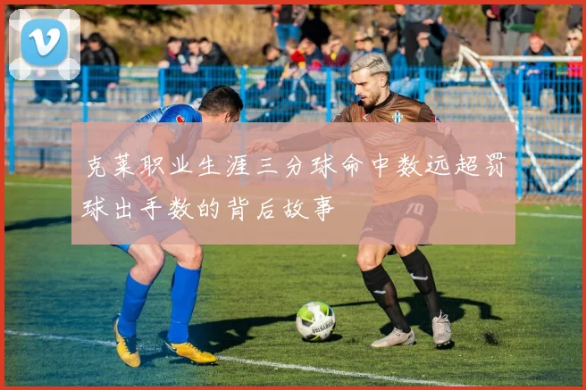 克莱职业生涯三分球命中数远超罚球出手数的背后故事