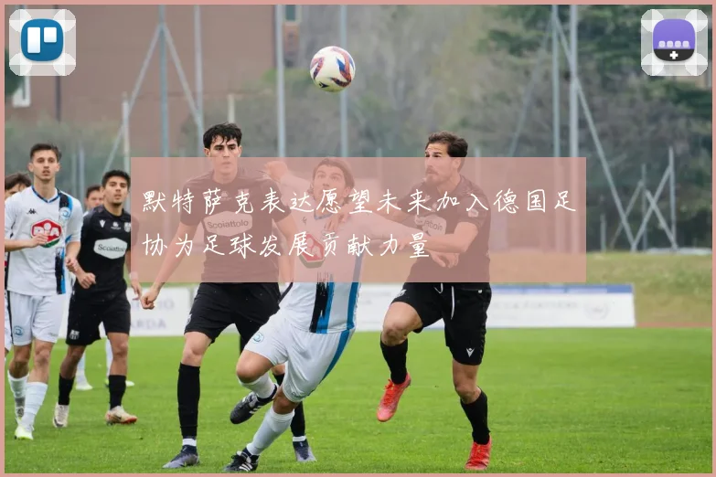 默特萨克表达愿望未来加入德国足协为足球发展贡献力量