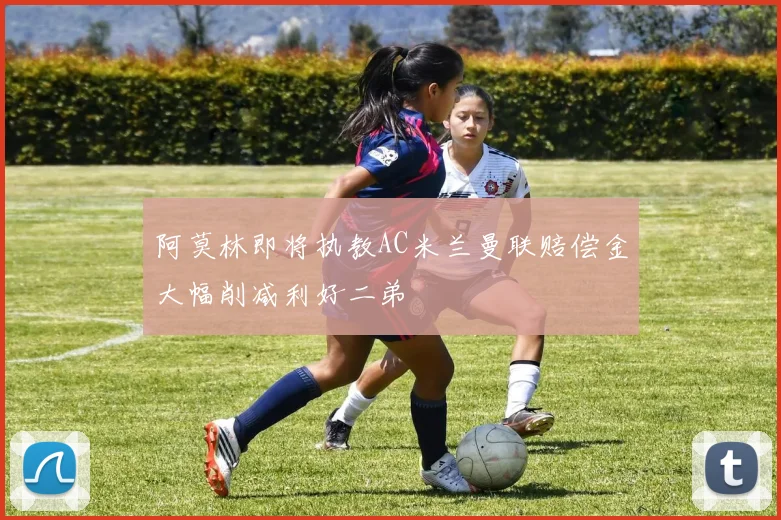 阿莫林即将执教AC米兰曼联赔偿金大幅削减利好二弟