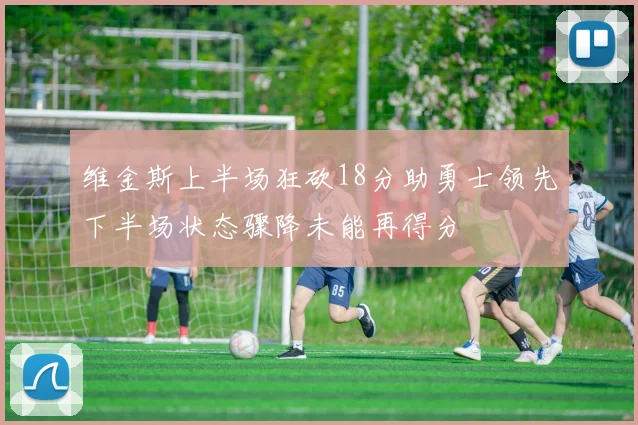 维金斯上半场狂砍18分助勇士领先下半场状态骤降未能再得分
